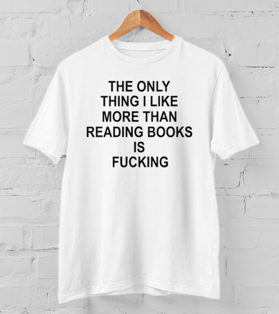 The Only Thing I Like More Than Reading Books Is Fucking T-Shirt