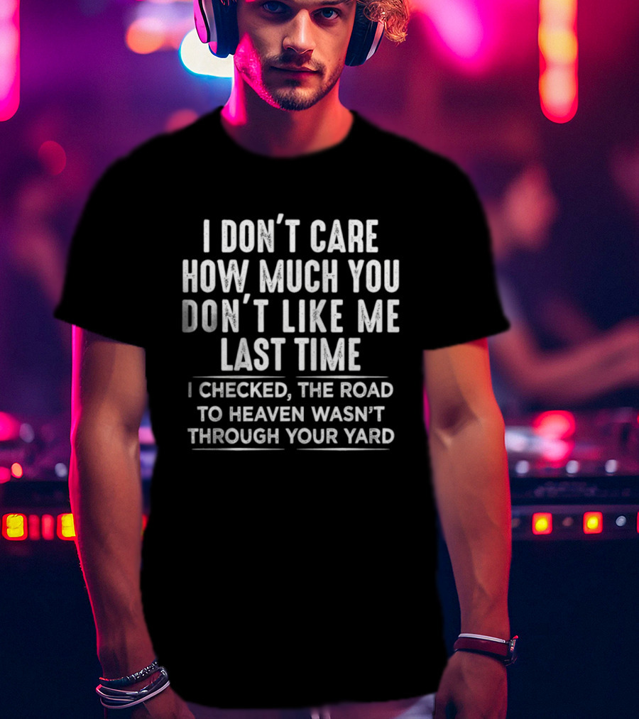 I Don't Care How Much You Don't Like Me Last Time I Checked The Road To Heaven Wasn't Through Your Yard T-Shirt