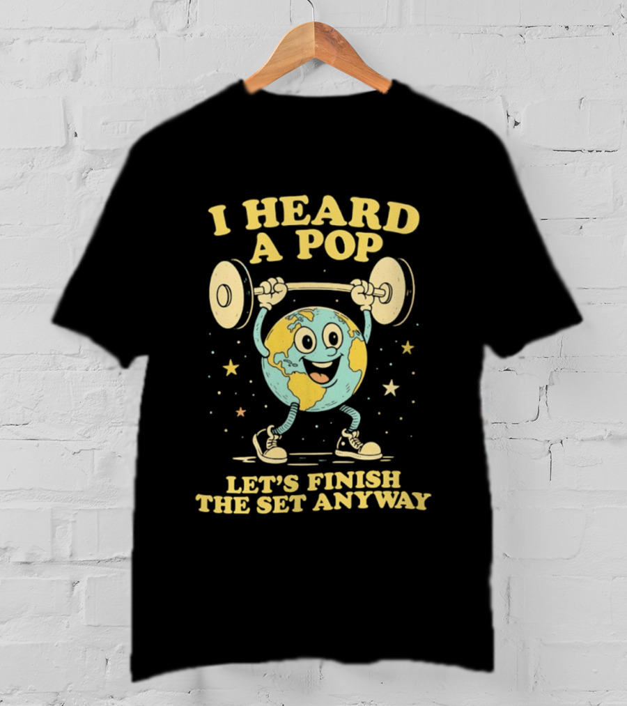I Heard A Pop Earth Lifting Weights Let's Finish The Set Anyway T-Shirt