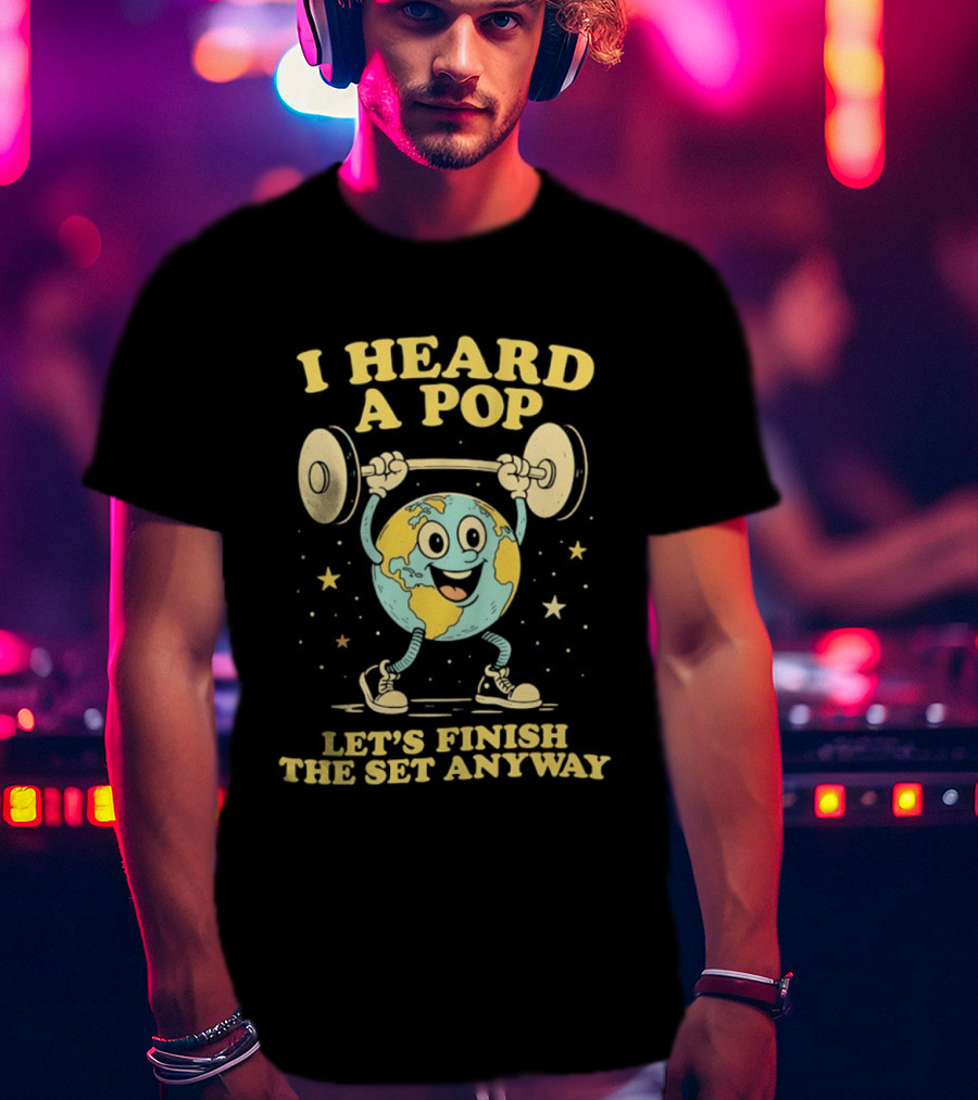 I Heard A Pop Earth Lifting Weights Let's Finish The Set Anyway T-Shirt