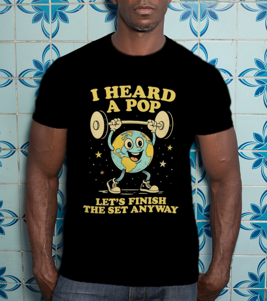 I Heard A Pop Earth Lifting Weights Let's Finish The Set Anyway T-Shirt