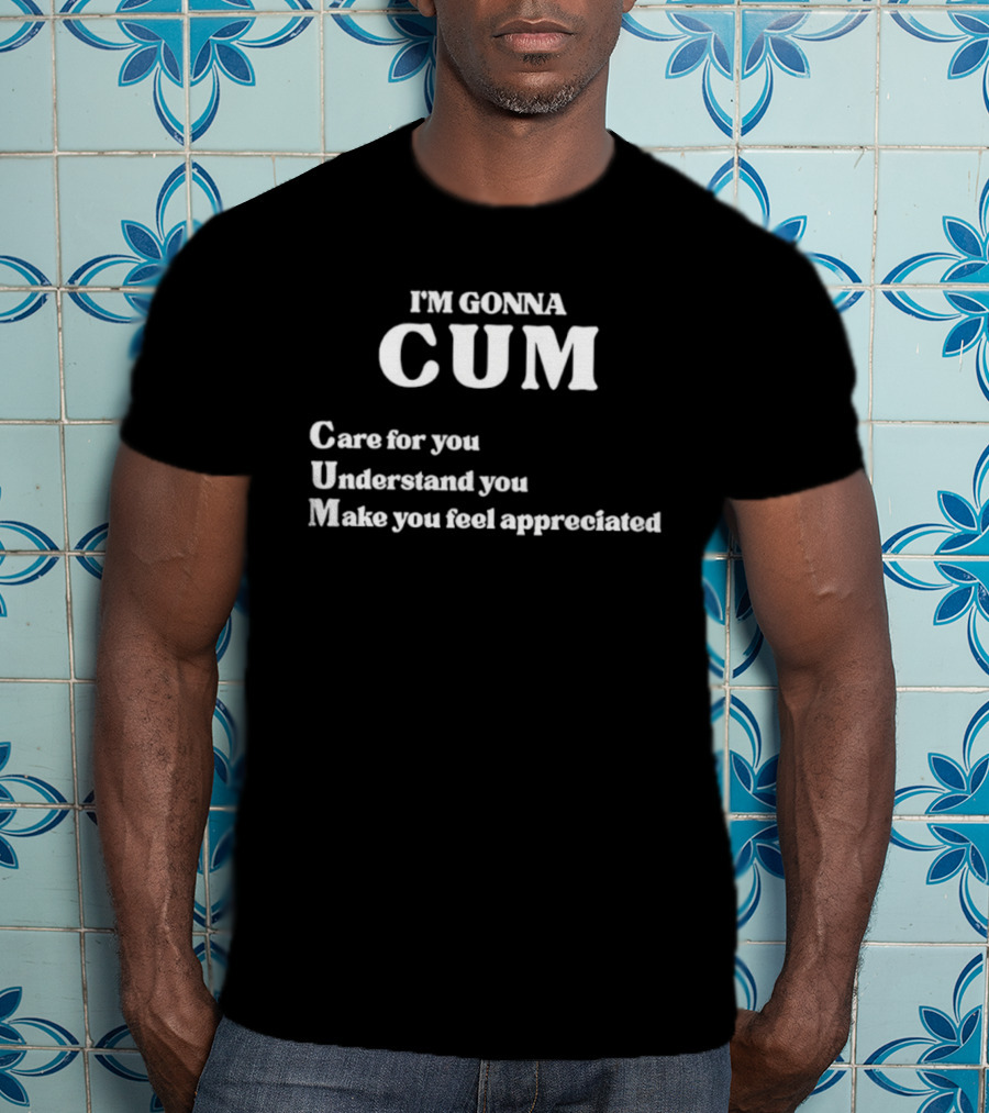 I'm Gonna Cum Care For You Understand You Make You Feel Appreciated T-Shirt
