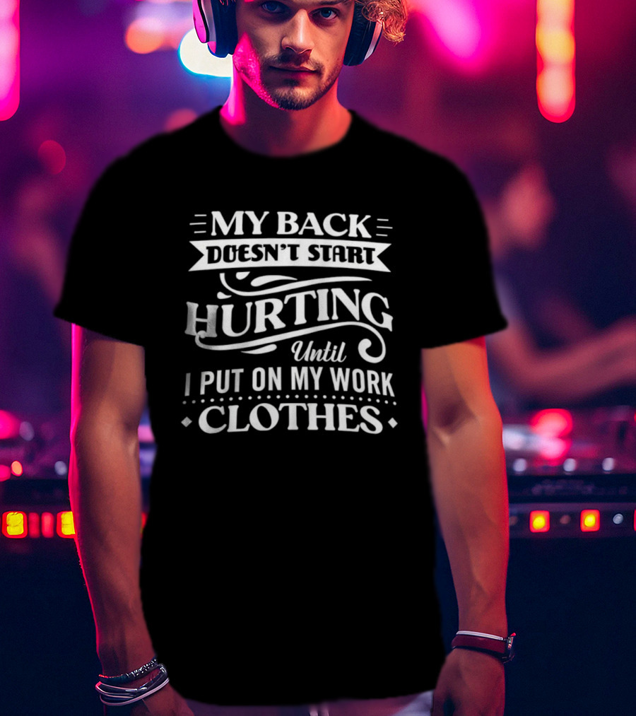 My Back Doesn't Start Hurting Until I Put On My Work Clothes T-Shirt