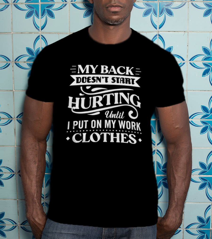 My Back Doesn't Start Hurting Until I Put On My Work Clothes T-Shirt