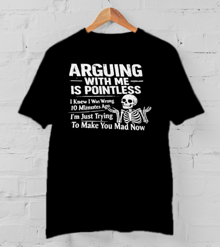 Arguing With Me Is Pointless I Knew I Was Wrong 10 Minutes Ago Skeleton I'm Just Trying To Make You Mad Now T-Shirt