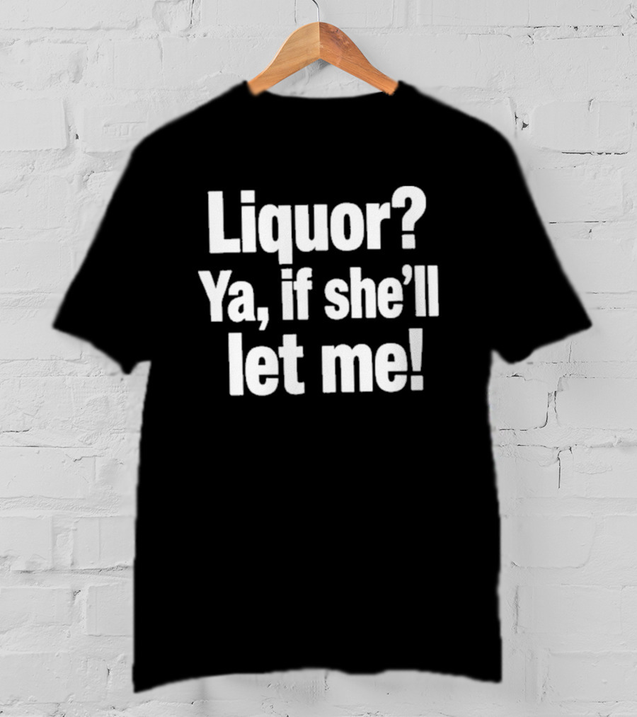 Liquor Ya If She'll Let Me Fun Phrase T-Shirt