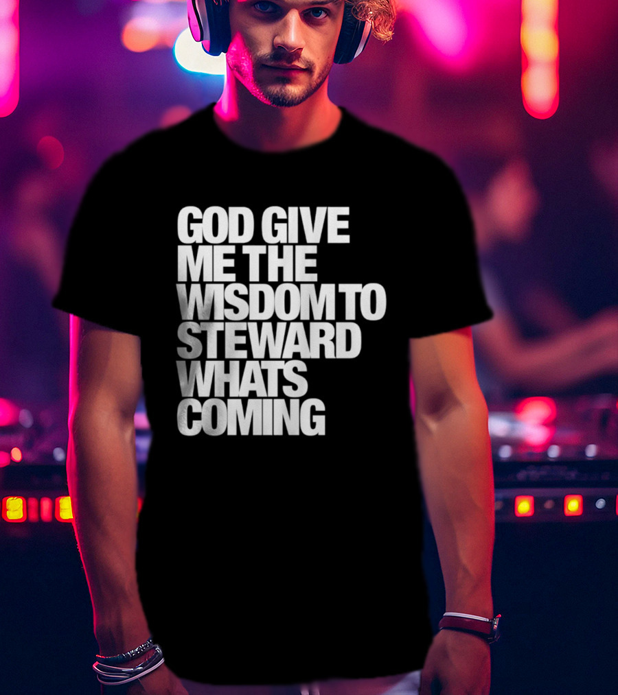 God Give Me The Wisdom To Steward What's Coming T-Shirt