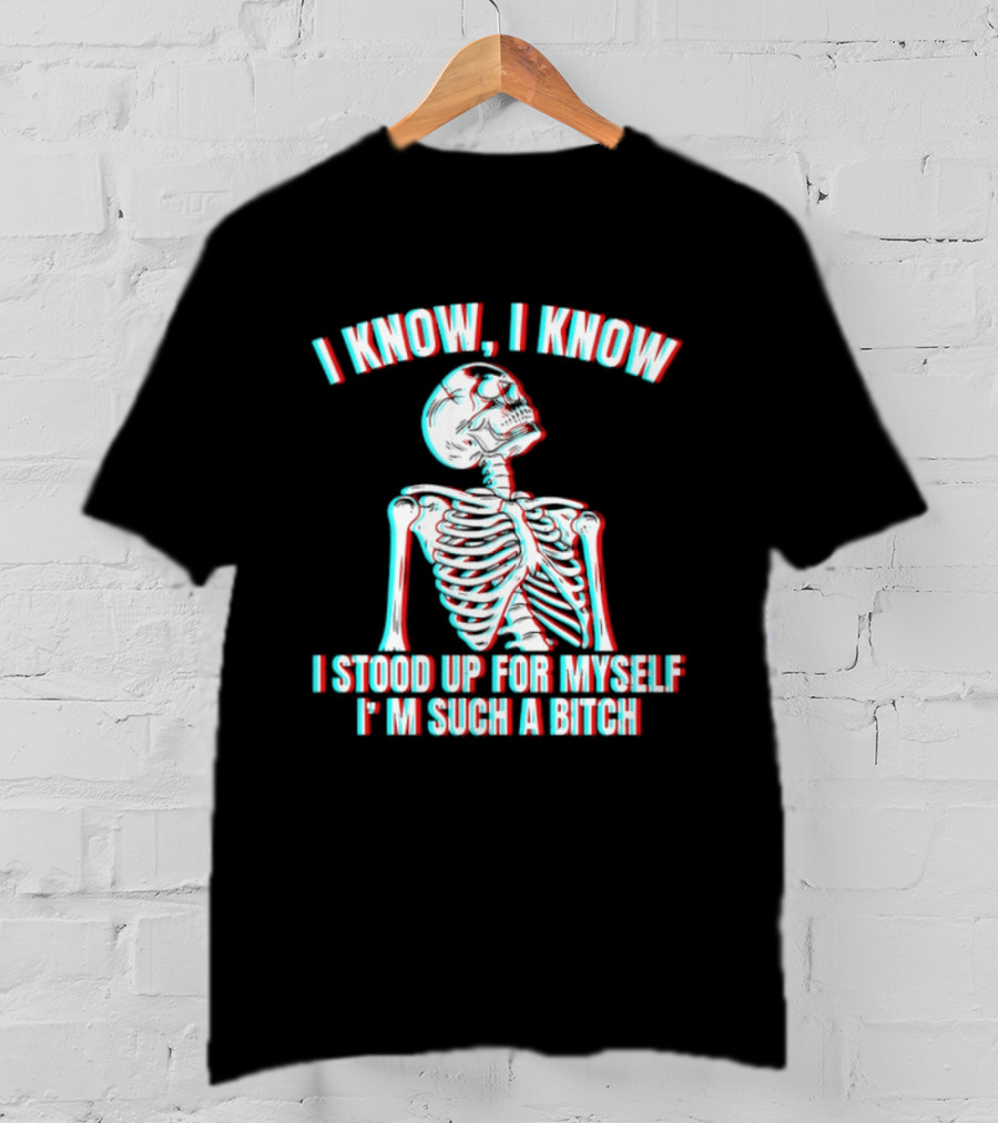 I Know I Know I Stood Up For Myself I'm Such A Bitch Skeleton T-Shirt
