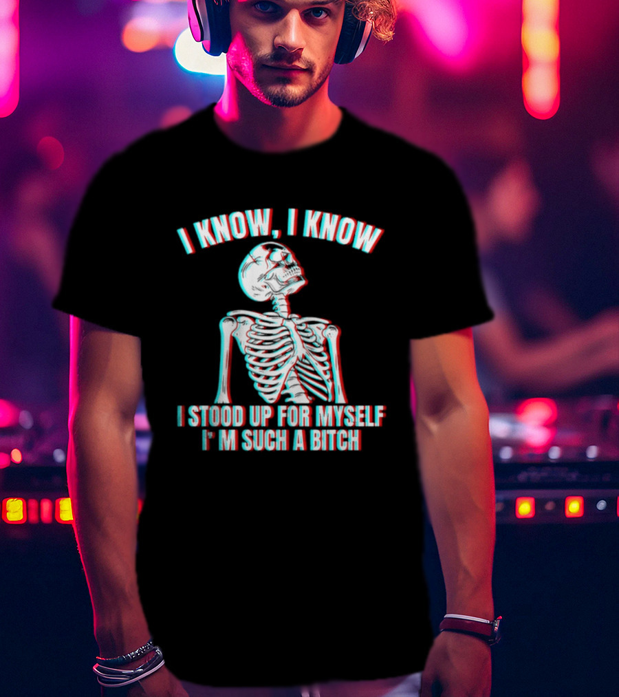 I Know I Know I Stood Up For Myself I'm Such A Bitch Skeleton T-Shirt