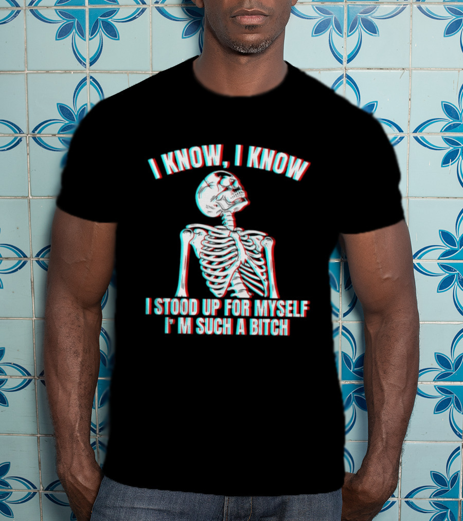 I Know I Know I Stood Up For Myself I'm Such A Bitch Skeleton T-Shirt