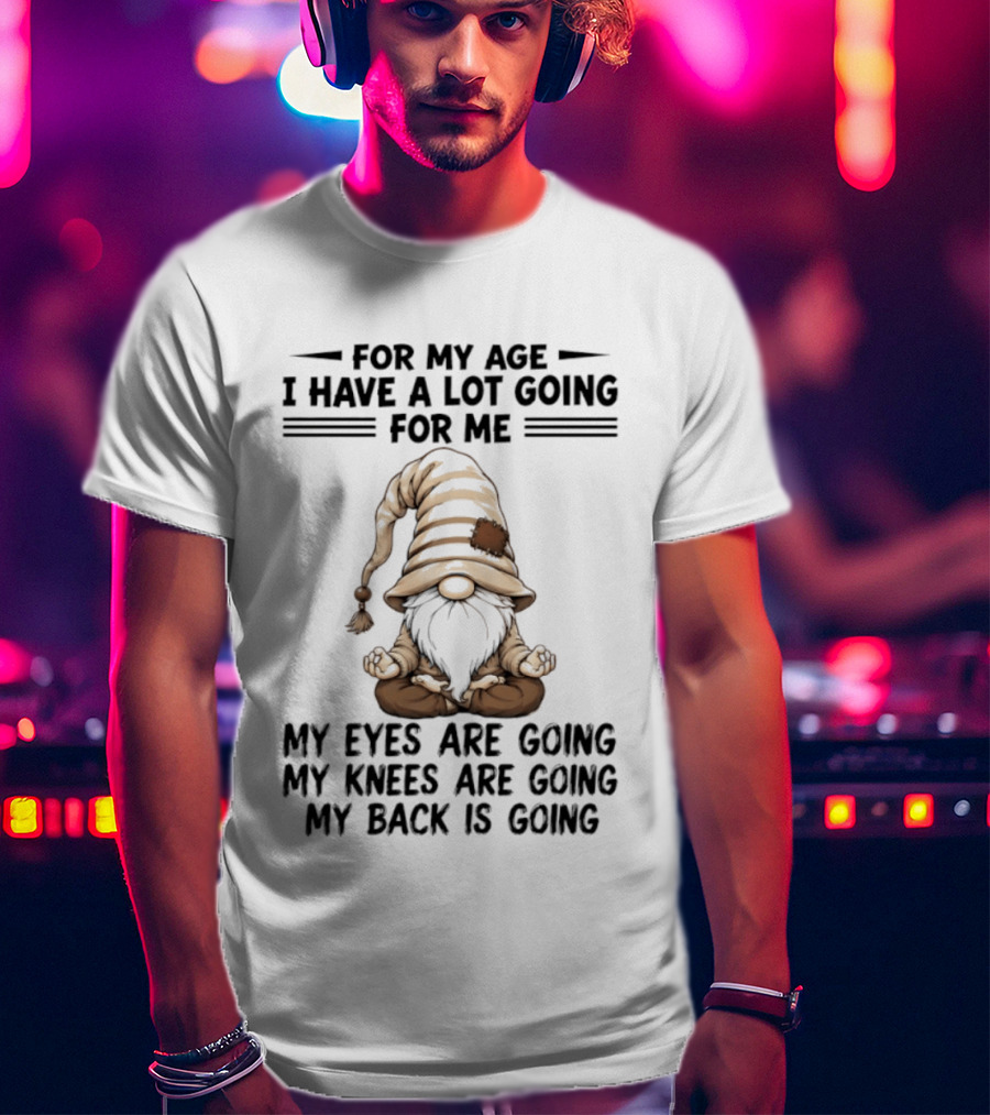 For My Age I Have A Lot Going For Me My Eyes Are Going My Knees Are Going My Back Is Going Gnome T-Shirt
