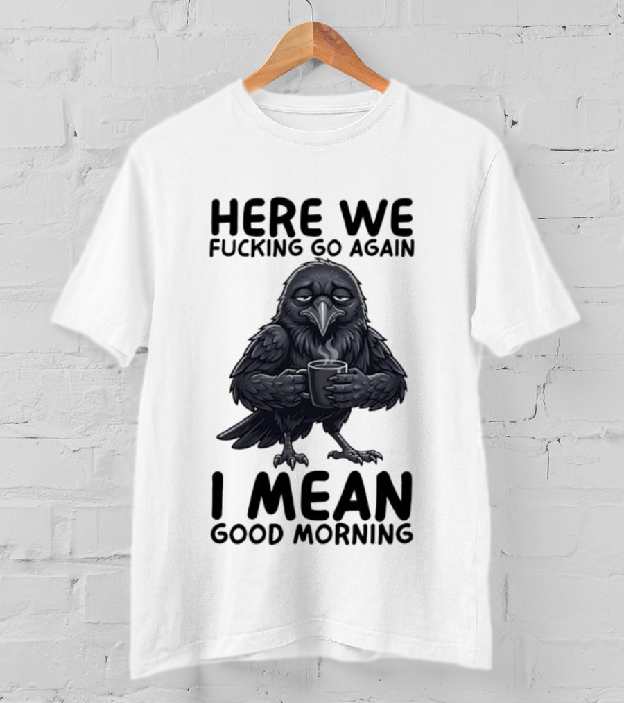Here We Fucking Go Again I Mean Good Morning Crow Coffee Humor T-Shirt
