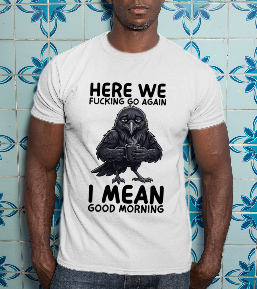 Here We Fucking Go Again I Mean Good Morning Crow Coffee Humor T-Shirt