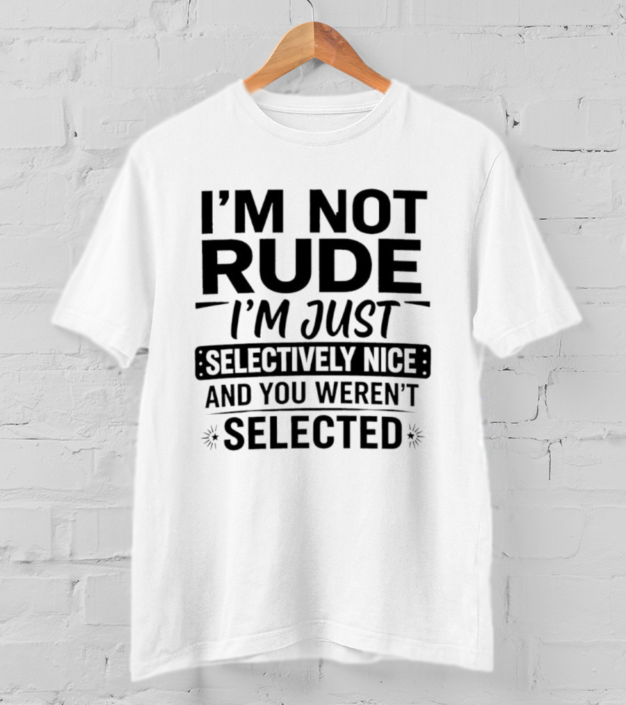 I'm Not Rude I'm Just Selectively Nice And You Weren't Selected T-Shirt