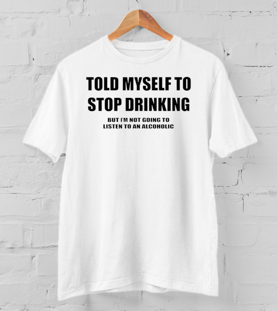 Told Myself To Stop Drinking But I'm Not Going To Listen To An Alcoholic T-Shirt