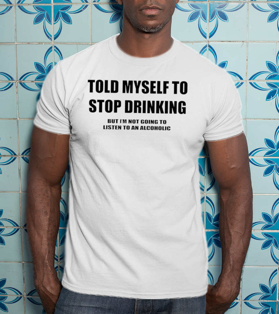 Told Myself To Stop Drinking But I'm Not Going To Listen To An Alcoholic T-Shirt