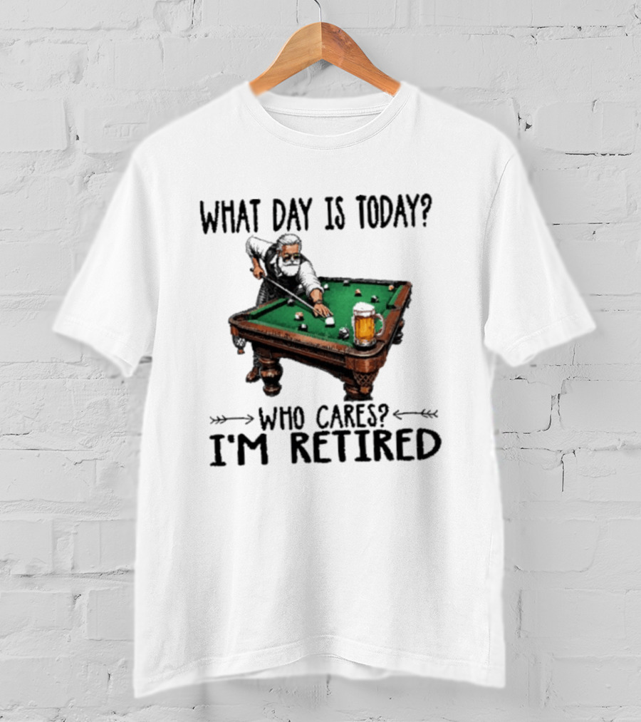 What Day Is Today Who Cares I'm Retired Funny Billiards Beer T-Shirt