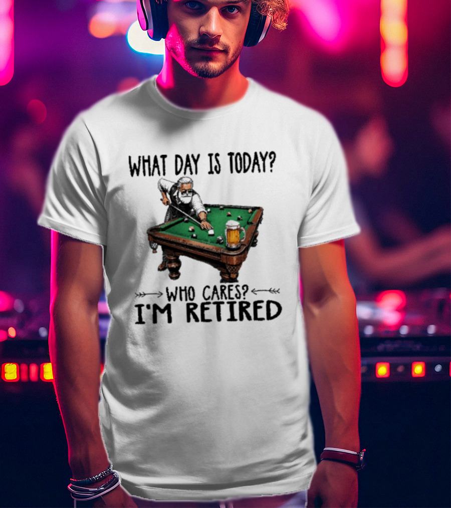 What Day Is Today Who Cares I'm Retired Funny Billiards Beer T-Shirt