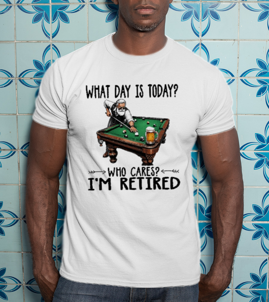 What Day Is Today Who Cares I'm Retired Funny Billiards Beer T-Shirt