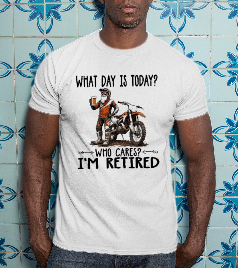 What Day Is Today Who Cares I'm Retired Dirt Bikes Beer Retirement T-Shirt