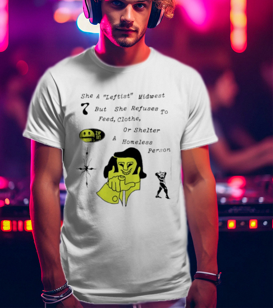 She A Leftist Midwest But She Refuses To Feed Clothe Or Shelter A Homeless Person Zip It T-Shirt