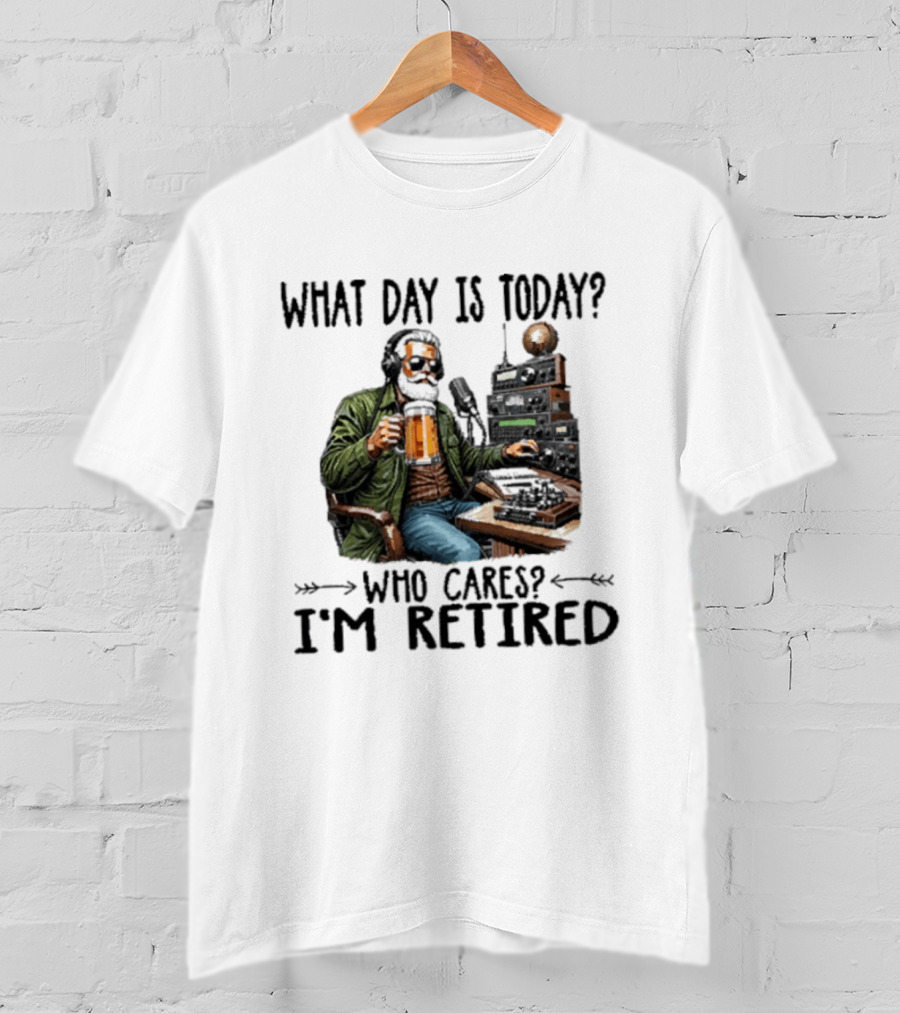 What Day Is Today Who Cares I'm Retired Ham Radio Beer Retirement T-Shirt