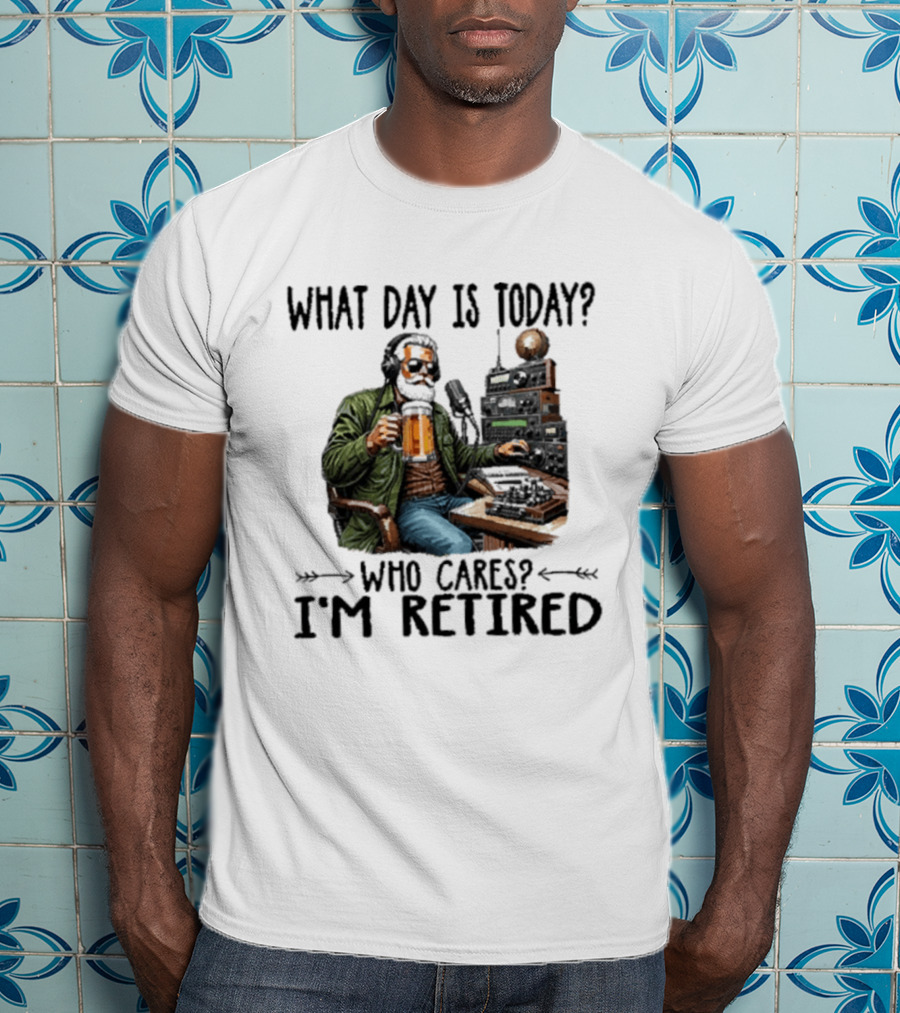 What Day Is Today Who Cares I'm Retired Ham Radio Beer Retirement T-Shirt