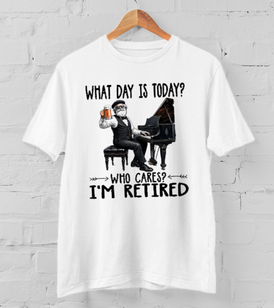 What Day Is Today Who Cares I'm Retired Piano Beer Retirement T-Shirt
