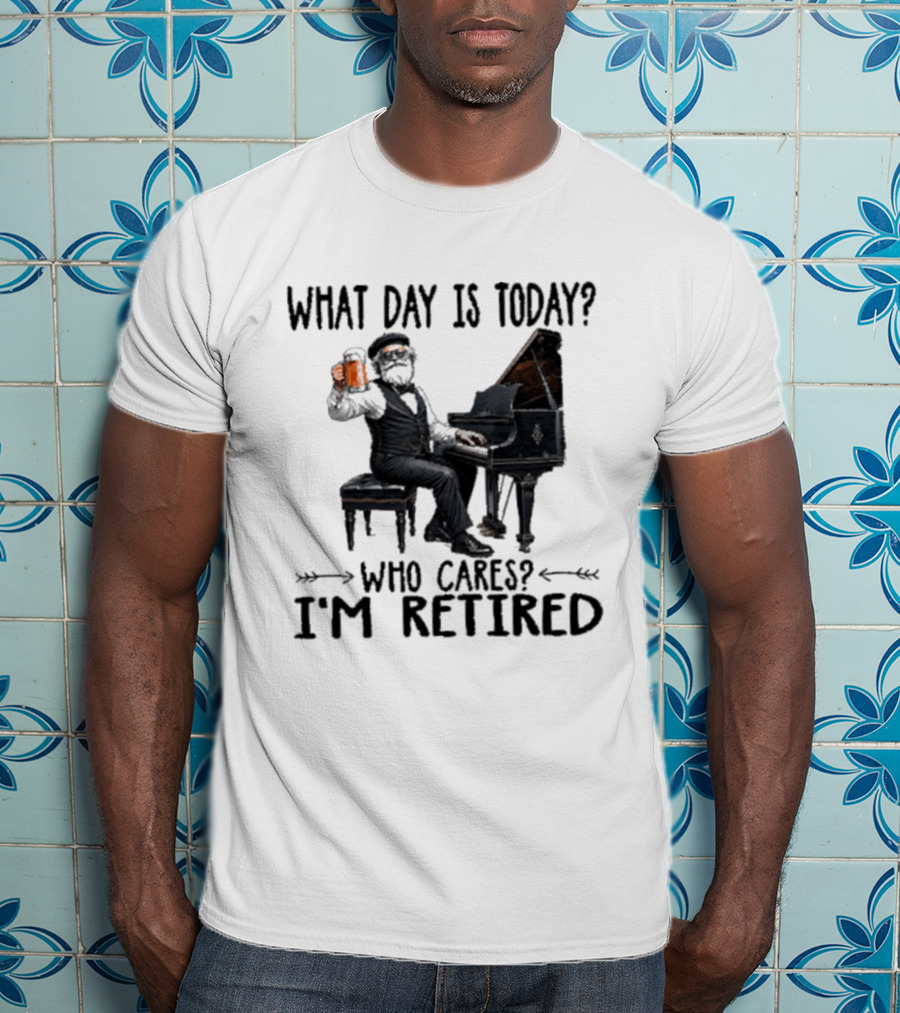 What Day Is Today Who Cares I'm Retired Piano Beer Retirement T-Shirt