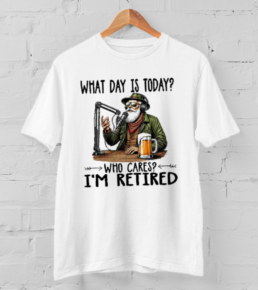 What Day Is Today Who Cares I'm Retired Podcasting Beer T-Shirt