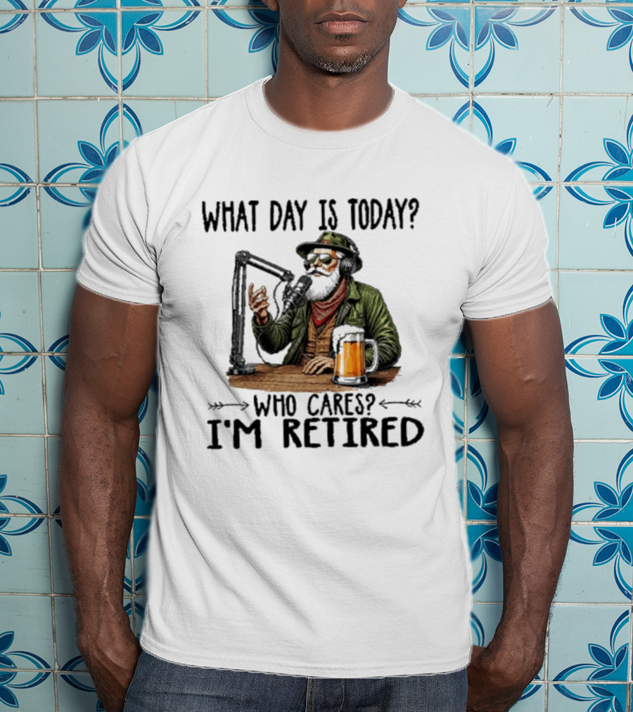 What Day Is Today Who Cares I'm Retired Podcasting Beer T-Shirt