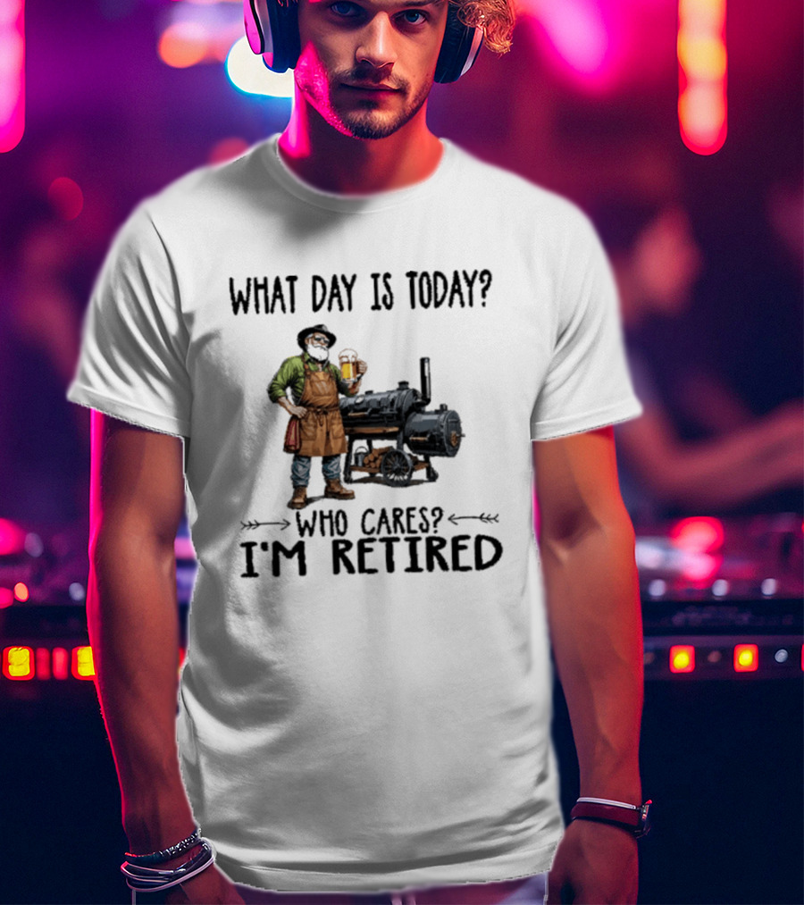 What Day Is Today Who Cares I'm Retired Smoking Meat Beer BBQ Time T-Shirt