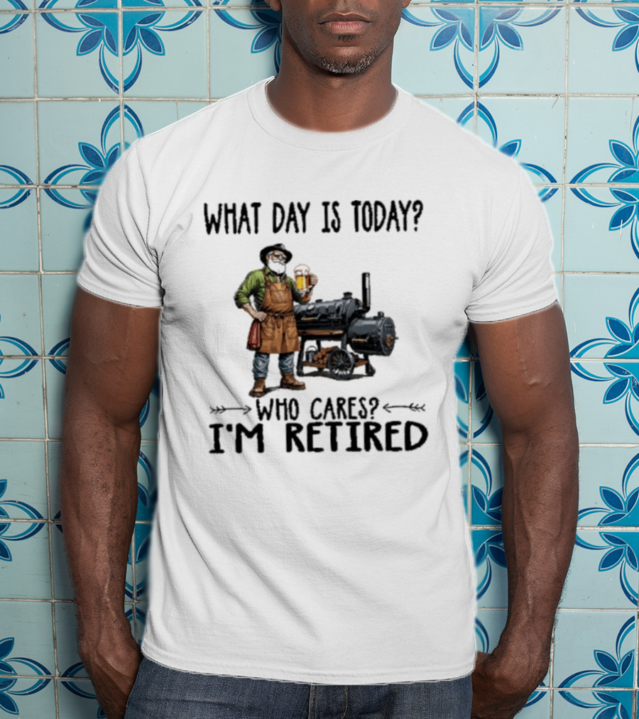 What Day Is Today Who Cares I'm Retired Smoking Meat Beer BBQ Time T-Shirt