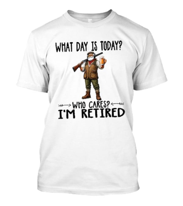 What Day Is Today Who Cares I'm Retired Hunter Holding Beer And Gun T-Shirt