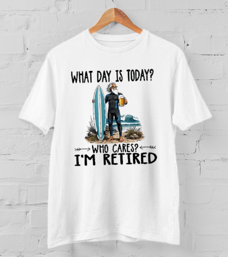 What Day Is Today Who Cares I'm Retired Surfing Beer Retirement T-Shirt
