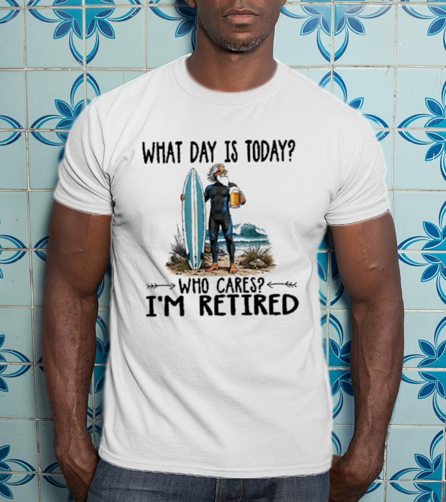 What Day Is Today Who Cares I'm Retired Surfing Beer Retirement T-Shirt