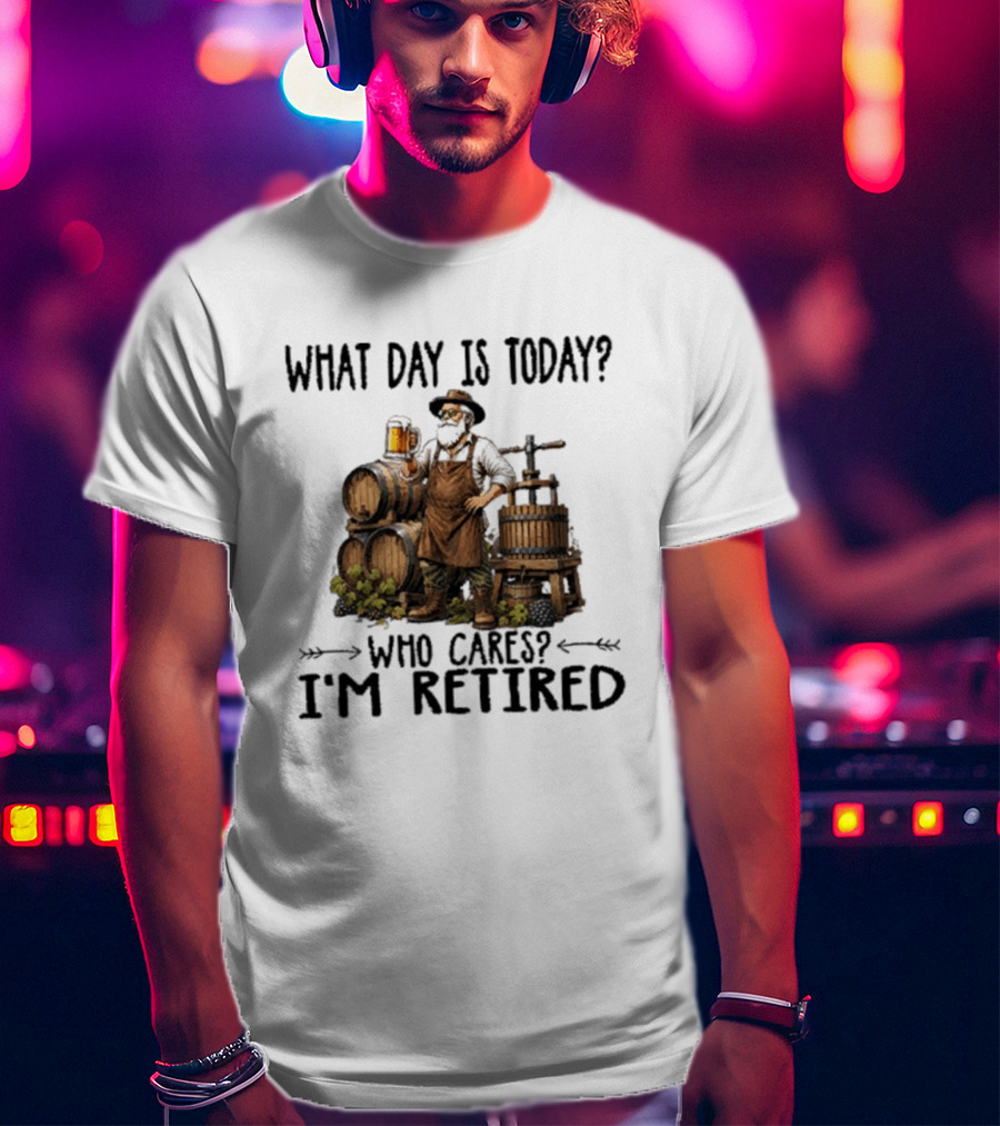 What Day Is Today Who Cares I'm Retired Wine Beer Making Retirement T-Shirt