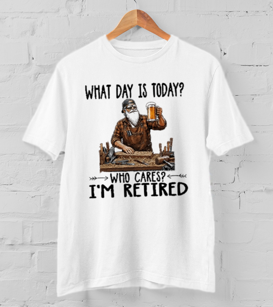 What Day Is Today Who Cares I'm Retired Woodworking Beer T-Shirt