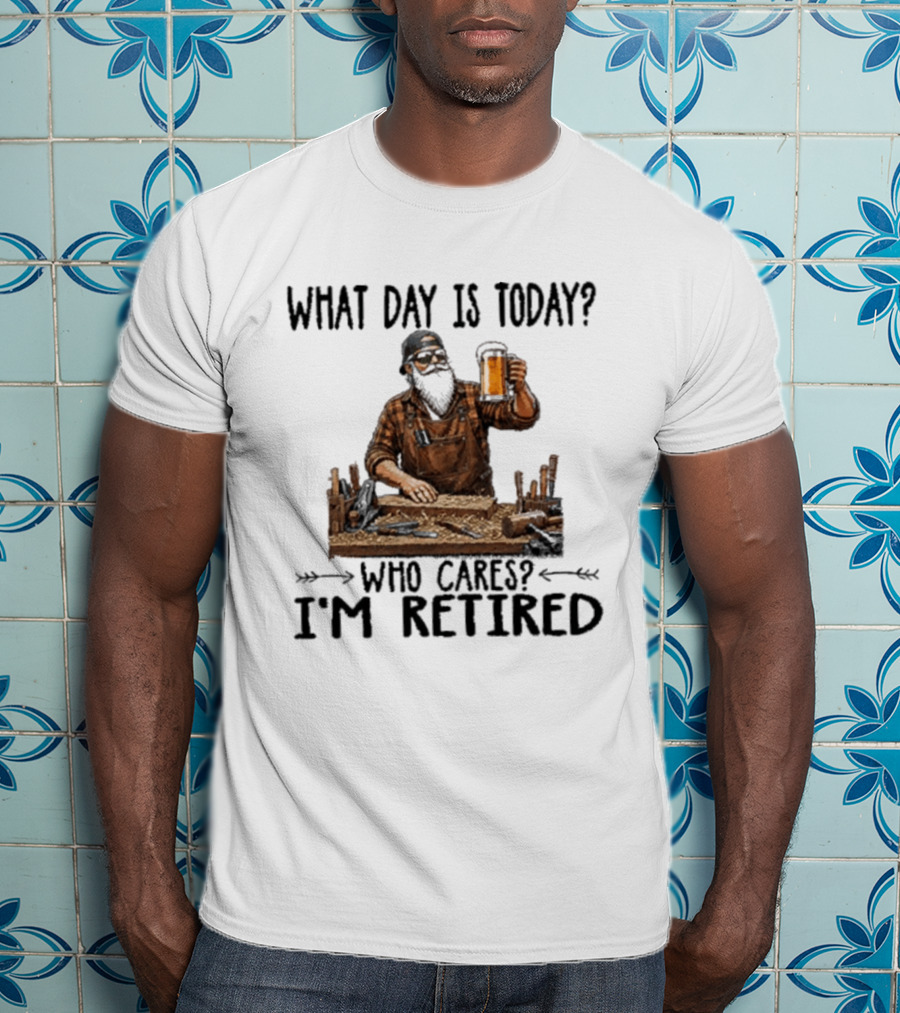 What Day Is Today Who Cares I'm Retired Woodworking Beer T-Shirt