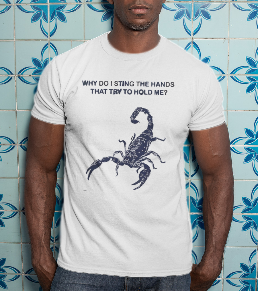 Why Do I Sting The Hands That Try To Hold Me Scorpion T-Shirt