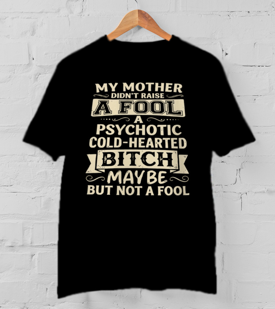 My Mother Didn't Raise A Fool A Psychotic Cold Hearted Bitch Maybe But Not A Fool T-Shirt