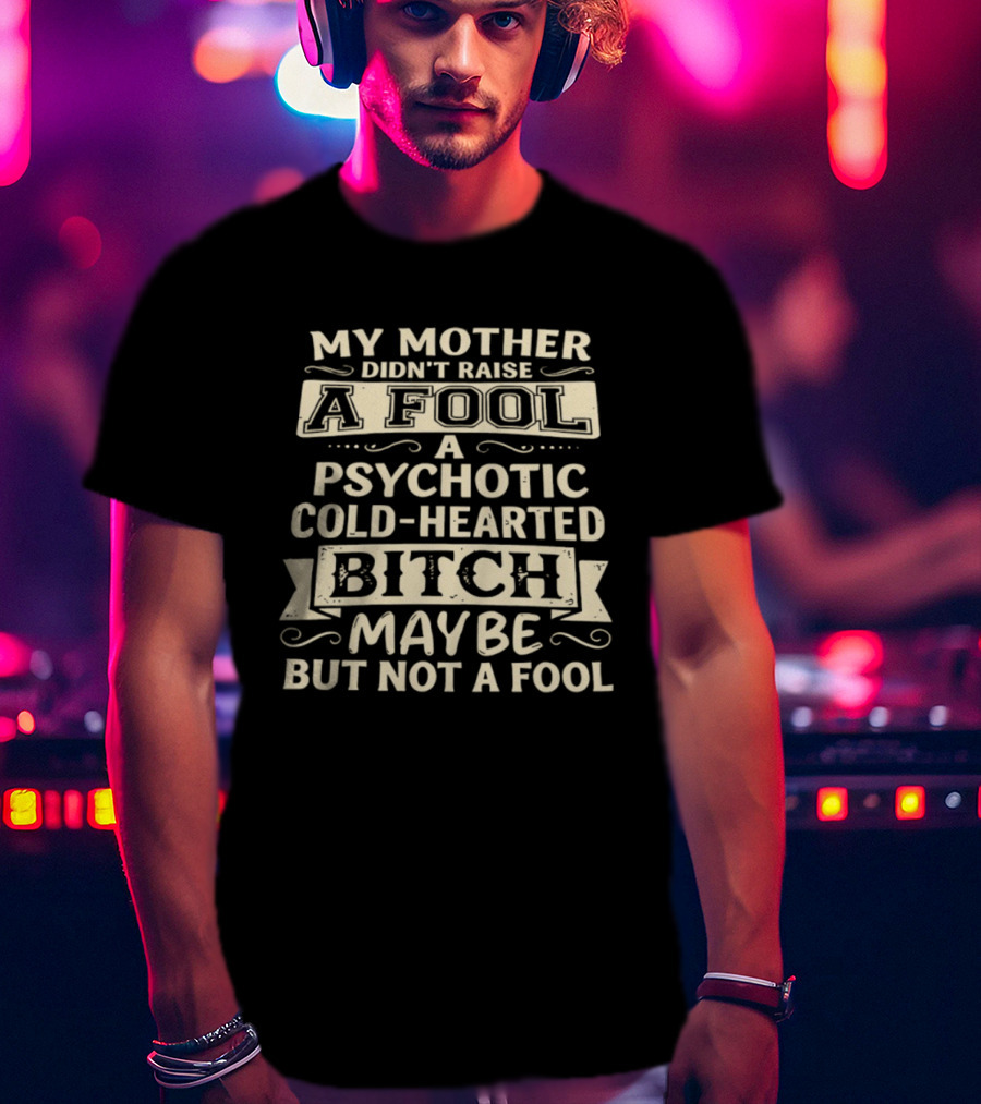 My Mother Didn't Raise A Fool A Psychotic Cold Hearted Bitch Maybe But Not A Fool T-Shirt