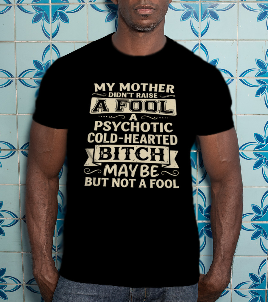 My Mother Didn't Raise A Fool A Psychotic Cold Hearted Bitch Maybe But Not A Fool T-Shirt