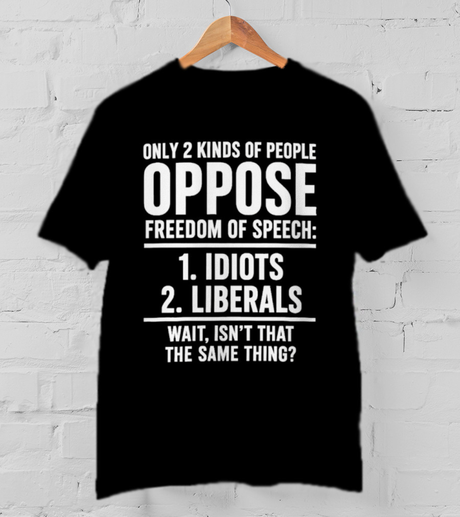 Only 2 Kinds Of People Oppose Freedom Of Speech Idiots Liberals Wait Isn't That The Same Thing T-Shirt