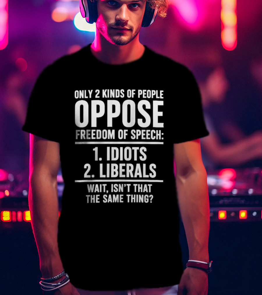 Only 2 Kinds Of People Oppose Freedom Of Speech Idiots Liberals Wait Isn't That The Same Thing T-Shirt