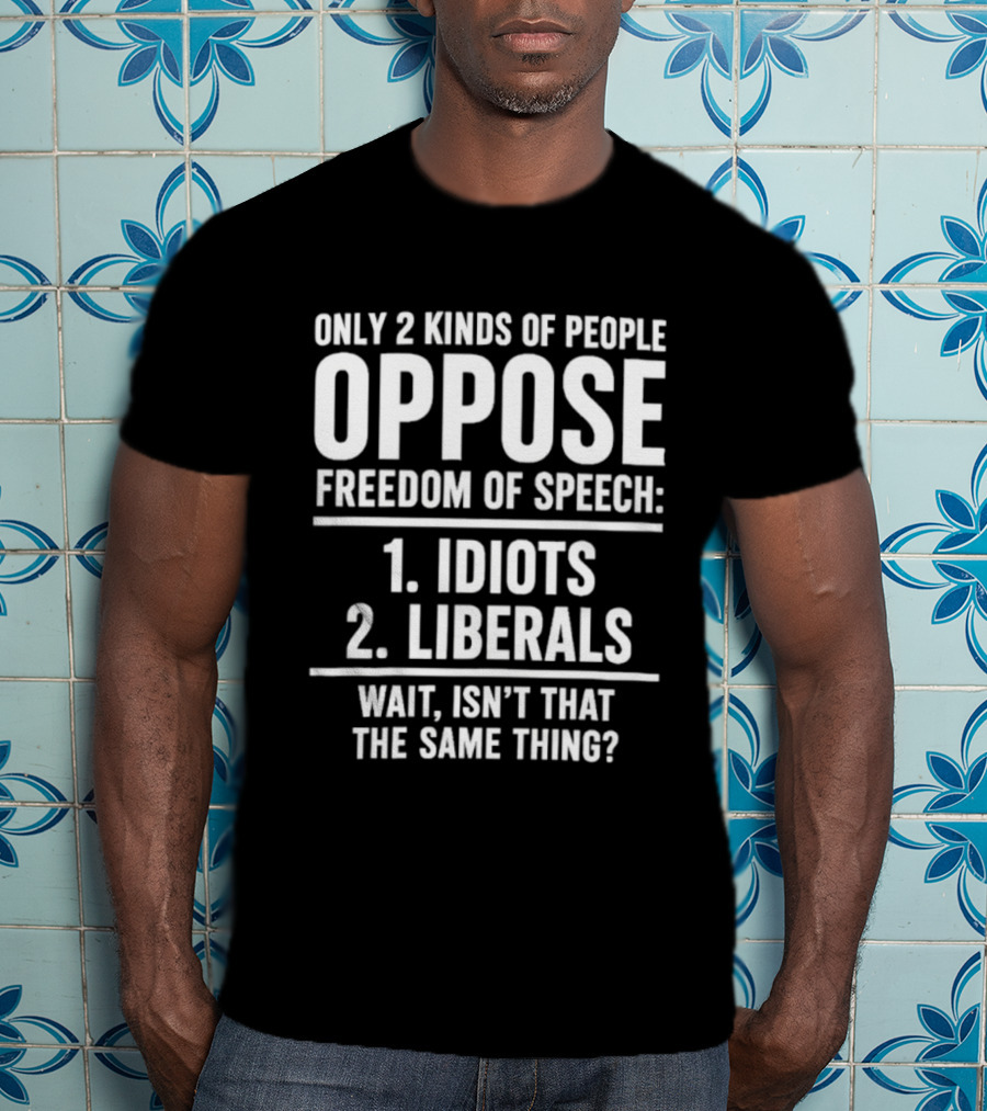 Only 2 Kinds Of People Oppose Freedom Of Speech Idiots Liberals Wait Isn't That The Same Thing T-Shirt