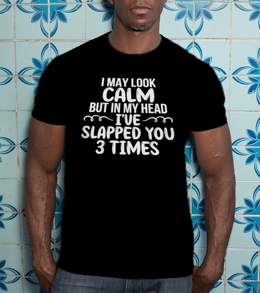 I May Look Calm But In My Head I've Slapped You 3 Times T-Shirt