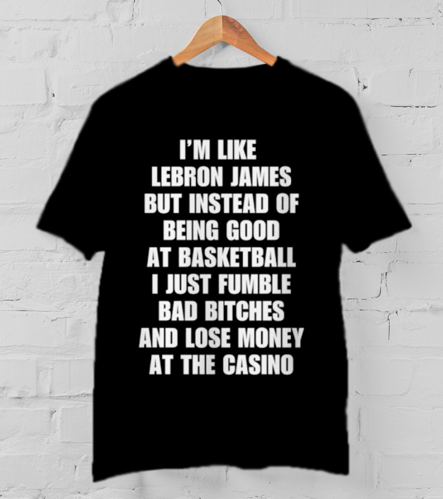 I'm Like LeBron James But Instead Of Being Good At Basketball I Just Fumble Bad Bitches And Lose Money At The Casino T-Shirt