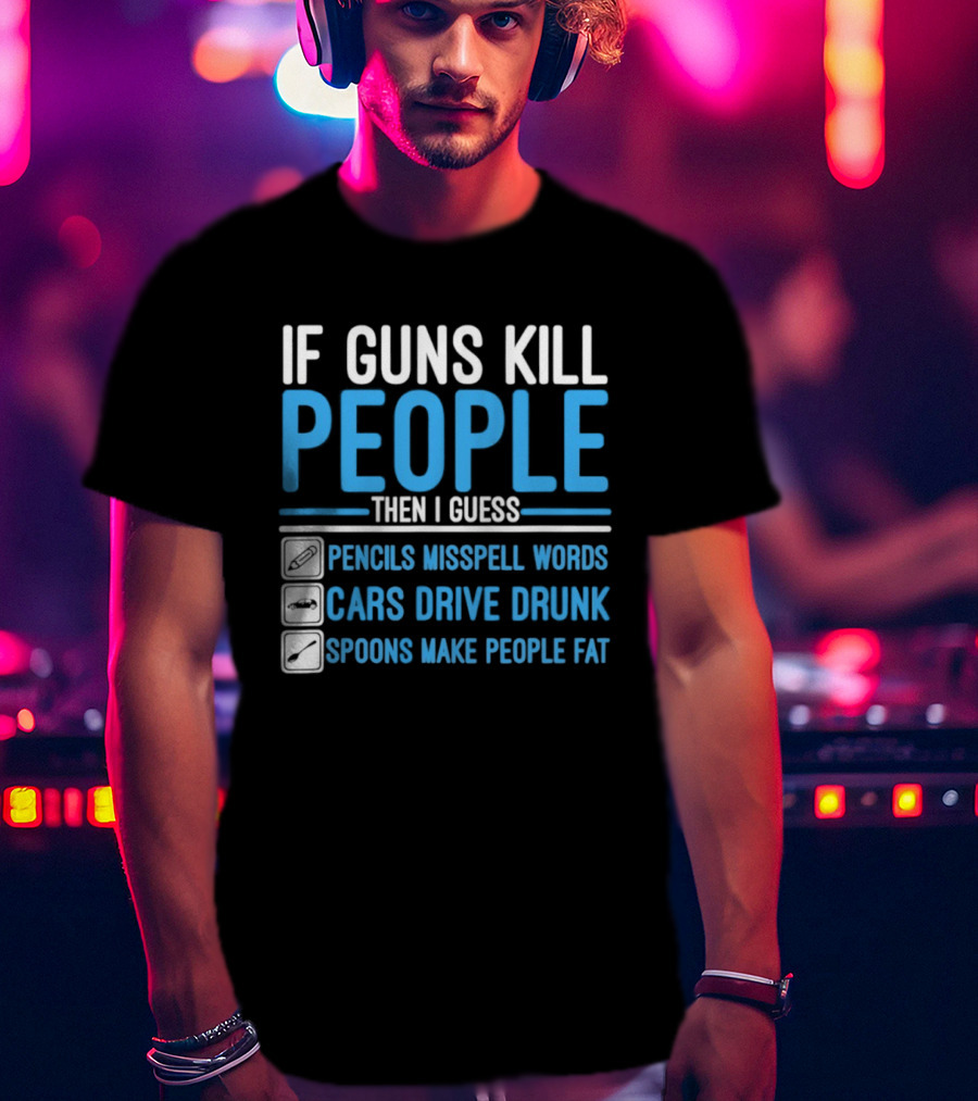 If Guns Kill People Then I Guess Pencils Misspell Words Cars Drive Drunk Spoons Make People Fat T-Shirt
