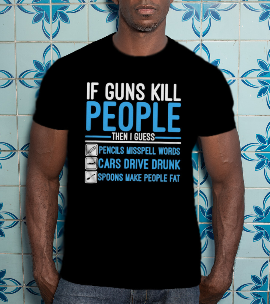 If Guns Kill People Then I Guess Pencils Misspell Words Cars Drive Drunk Spoons Make People Fat T-Shirt